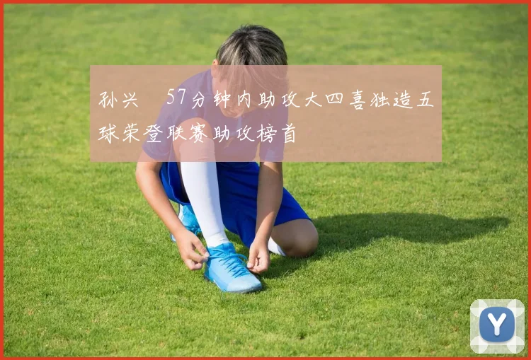 孙兴慜57分钟内助攻大四喜独造五球荣登联赛助攻榜首