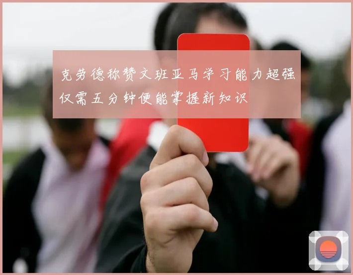 克劳德称赞文班亚马学习能力超强仅需五分钟便能掌握新知识