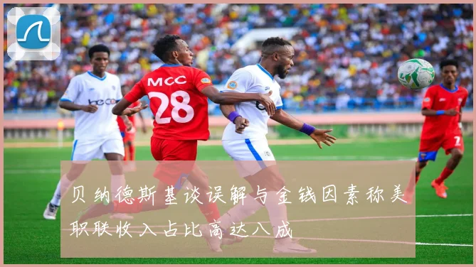 贝纳德斯基谈误解与金钱因素称美职联收入占比高达八成