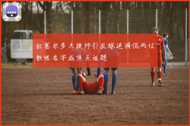 杜塞尔多夫换帅引发球迷调侃两位教练名字成焦点话题
