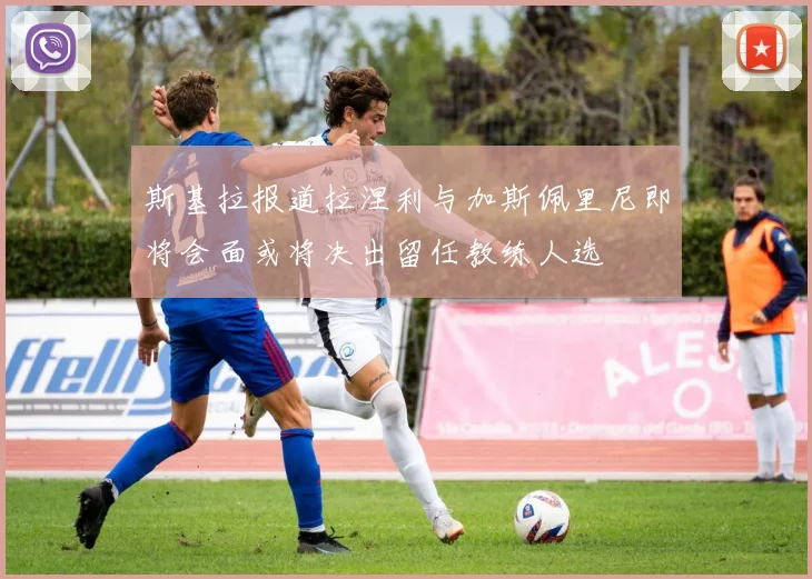 斯基拉报道拉涅利与加斯佩里尼即将会面或将决出留任教练人选