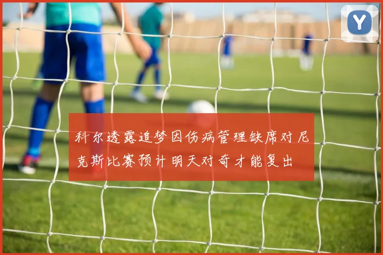 科尔透露追梦因伤病管理缺席对尼克斯比赛预计明天对奇才能复出