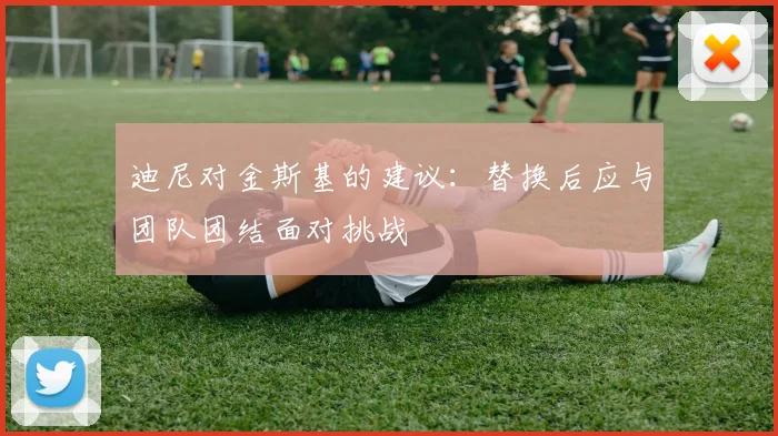 迪尼对金斯基的建议：替换后应与团队团结面对挑战