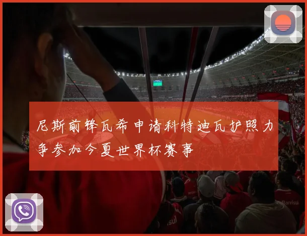 尼斯前锋瓦希申请科特迪瓦护照力争参加今夏世界杯赛事