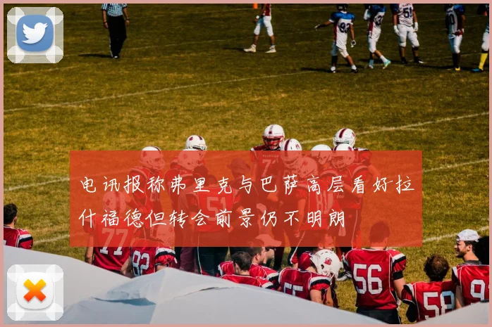 电讯报称弗里克与巴萨高层看好拉什福德但转会前景仍不明朗