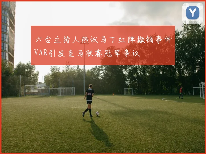 六台主持人热议马丁红牌撤销事件VAR引发皇马联赛冠军争议