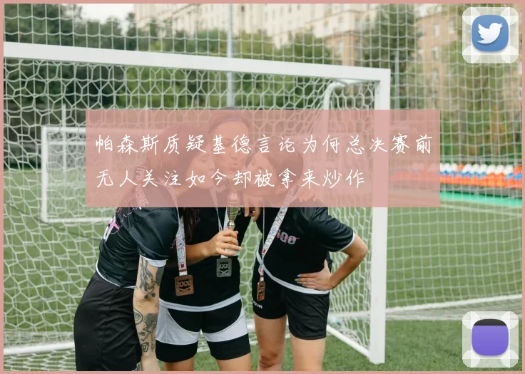 帕森斯质疑基德言论为何总决赛前无人关注如今却被拿来炒作