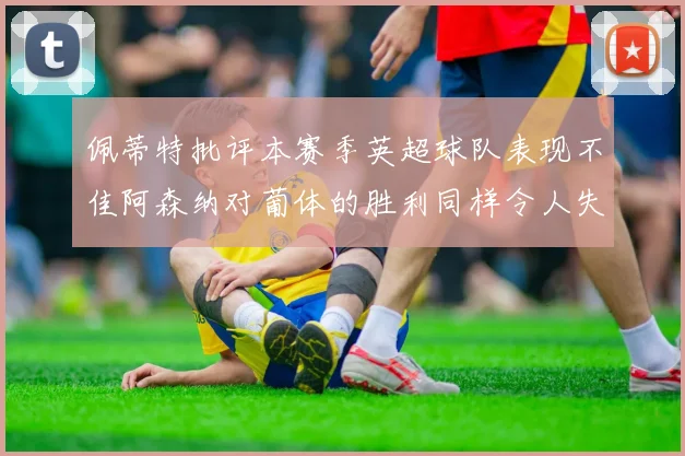 佩蒂特批评本赛季英超球队表现不佳阿森纳对葡体的胜利同样令人失望