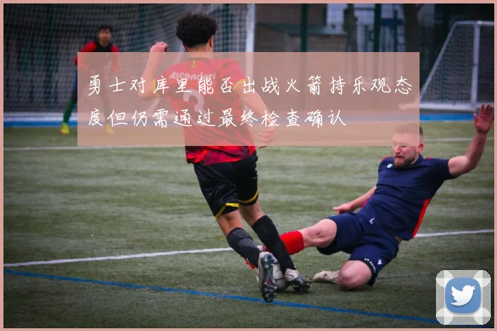 勇士对库里能否出战火箭持乐观态度但仍需通过最终检查确认